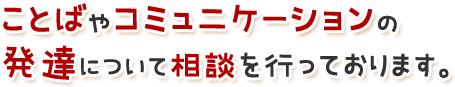 ことばやコミュニケーションの発達について相談を行っております。